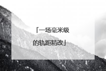 一场毫米级的轨距精改